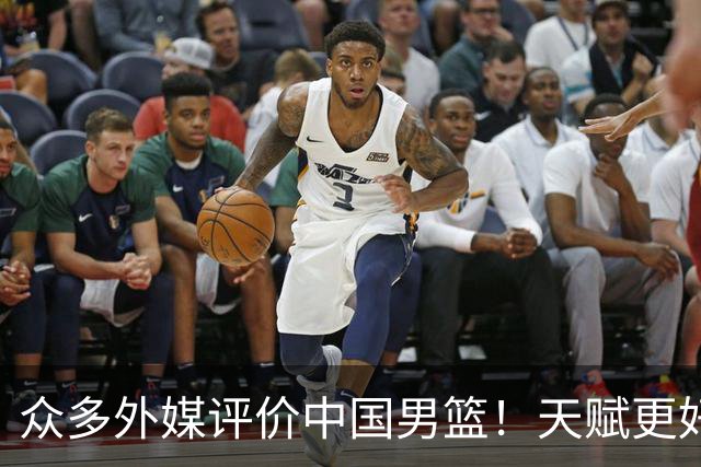 众多外媒评价中国男篮！天赋更好，打法却过时