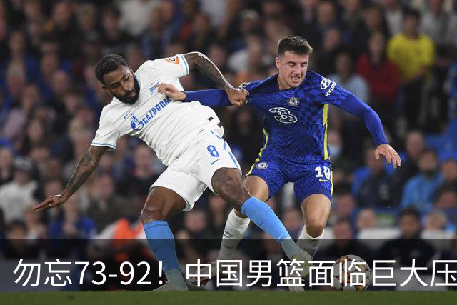勿忘73-92！中国男篮面临巨大压力，三人角色至关重要